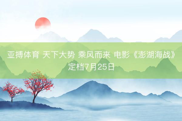 亚搏体育 天下大势 乘风而来 电影《澎湖海战》定档7月25日