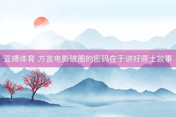 亚搏体育 方言电影破圈的密码在于讲好原土故事