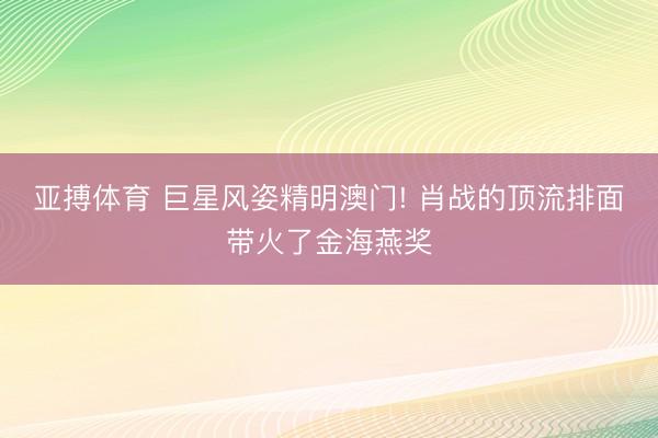 亚搏体育 巨星风姿精明澳门! 肖战的顶流排面带火了金海燕奖