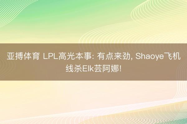 亚搏体育 LPL高光本事: 有点来劲， Shaoye飞机线杀Elk芸阿娜!