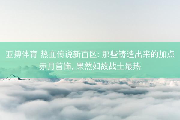 亚搏体育 热血传说新百区: 那些铸造出来的加点赤月首饰， 果然如故战士最热