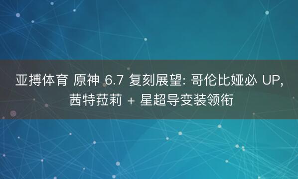 亚搏体育 原神 6.7 复刻展望: 哥伦比娅必 UP, 茜特菈莉 + 星超导变装领衔