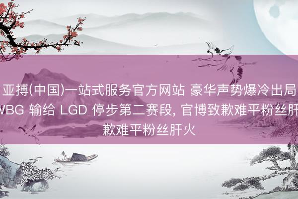 亚搏(中国)一站式服务官方网站 豪华声势爆冷出局! WBG 输给 LGD 停步第二赛段， 官博致歉难平粉丝肝火