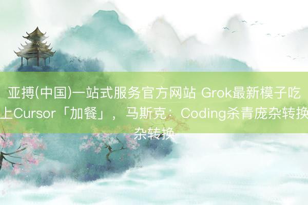 亚搏(中国)一站式服务官方网站 Grok最新模子吃上Cursor「加餐」，马斯克：Coding杀青庞杂转换