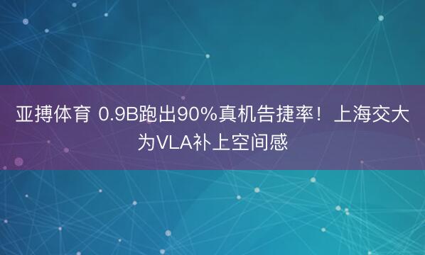 亚搏体育 0.9B跑出90%真机告捷率！上海交大为VLA补上空间感