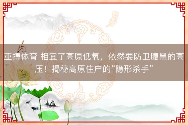 亚搏体育 相宜了高原低氧，依然要防卫腹黑的高压！揭秘高原住户的“隐形杀手”