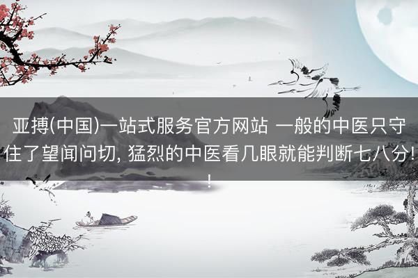 亚搏(中国)一站式服务官方网站 一般的中医只守住了望闻问切， 猛烈的中医看几眼就能判断七八分!