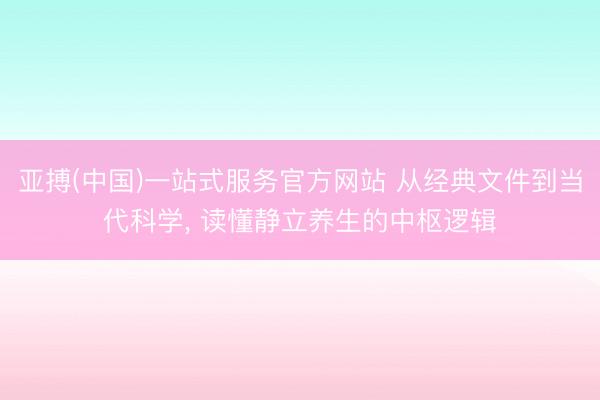 亚搏(中国)一站式服务官方网站 从经典文件到当代科学， 读懂静立养生的中枢逻辑