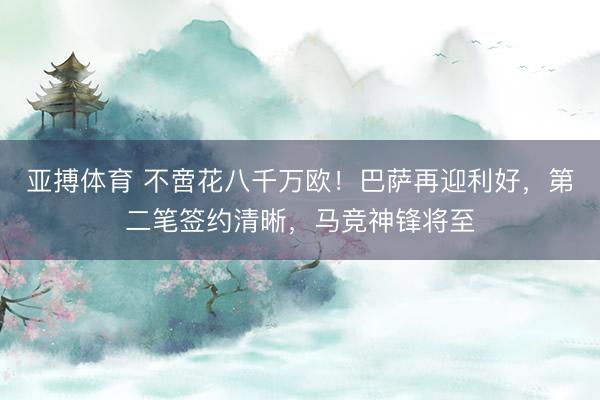 亚搏体育 不啻花八千万欧!巴萨再迎利好,第二笔签约清晰,马竞神锋将至