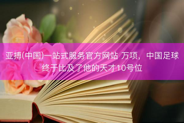亚搏(中国)一站式服务官方网站 万项,中国足球终于比及了他的天才10号位