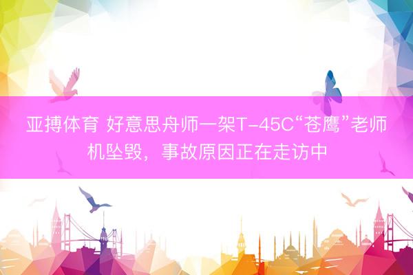 亚搏体育 好意思舟师一架T-45C“苍鹰”老师机坠毁,事故原因正在走访中