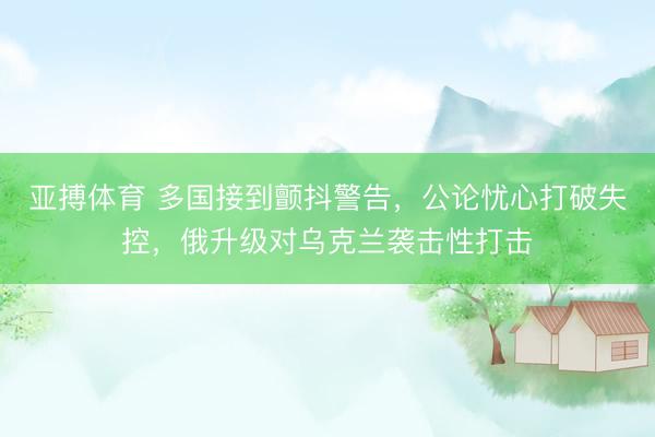 亚搏体育 多国接到颤抖警告，公论忧心打破失控，俄升级对乌克兰袭击性打击