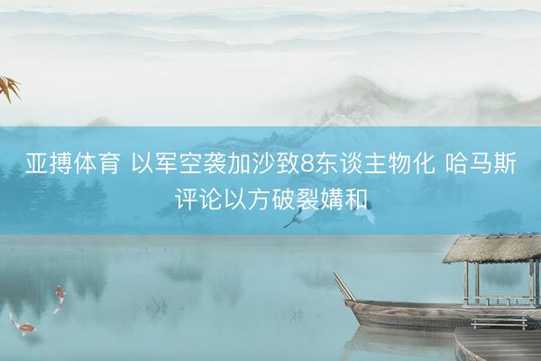 亚搏体育 以军空袭加沙致8东谈主物化 哈马斯评论以方破裂媾和