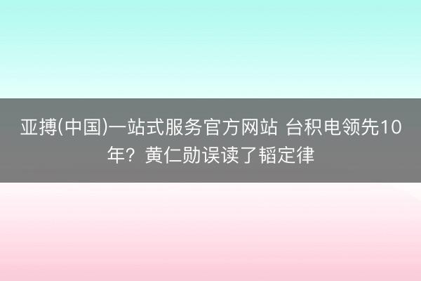亚搏(中国)一站式服务官方网站 台积电领先10年?黄仁勋误读了韬定律