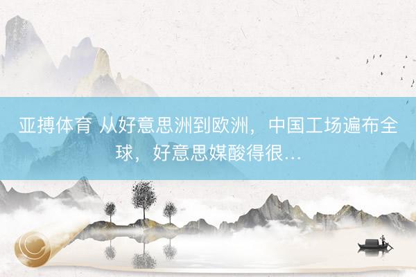 亚搏体育 从好意思洲到欧洲，中国工场遍布全球，好意思媒酸得很…