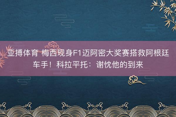 亚搏体育 梅西现身F1迈阿密大奖赛搭救阿根廷车手！科拉平托：谢忱他的到来