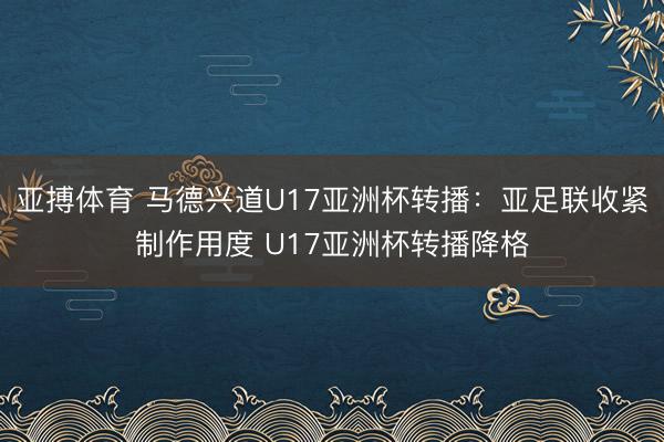 亚搏体育 马德兴道U17亚洲杯转播：亚足联收紧制作用度 U17亚洲杯转播降格