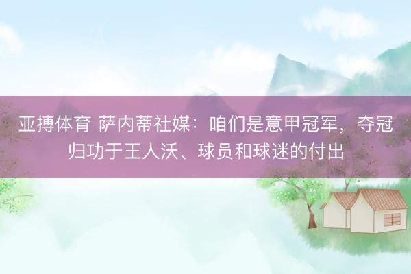 亚搏体育 萨内蒂社媒：咱们是意甲冠军，夺冠归功于王人沃、球员和球迷的付出