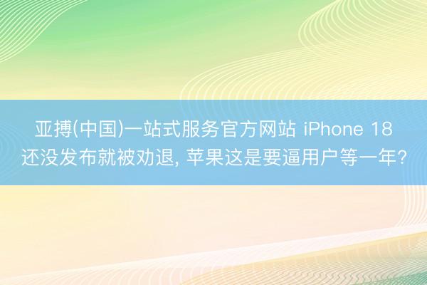 亚搏(中国)一站式服务官方网站 iPhone 18还没发布就被劝退， 苹果这是要逼用户等一年?