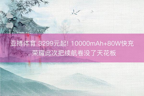 亚搏体育 3299元起! 10000mAh+80W快充, 荣耀此次把续航卷没了天花板
