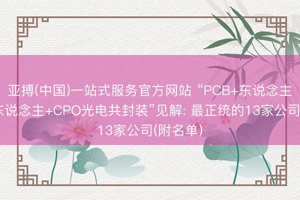 亚搏(中国)一站式服务官方网站 “PCB+东说念主形机器东说念主+CPO光电共封装”见解: 最正统的13家公司(附名单)