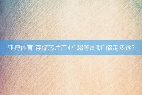 亚搏体育 存储芯片产业“超等周期”能走多远?