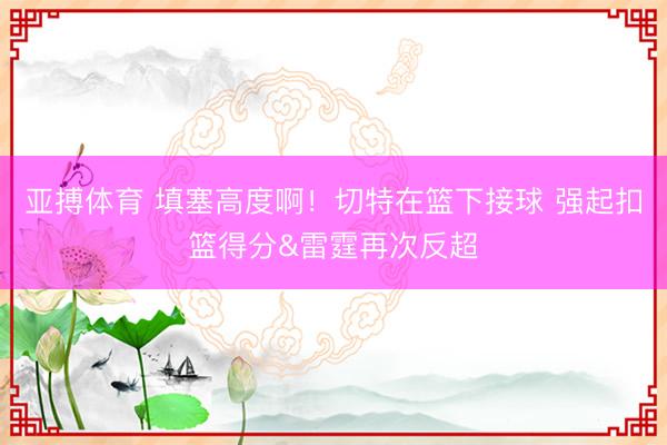 亚搏体育 填塞高度啊！切特在篮下接球 强起扣篮得分&雷霆再次反超