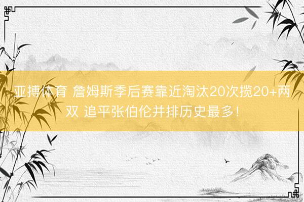 亚搏体育 詹姆斯季后赛靠近淘汰20次揽20+两双 追平张伯伦并排历史最多！
