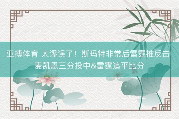 亚搏体育 太谬误了！斯玛特非常后雷霆推反击 麦凯恩三分投中&雷霆追平比分