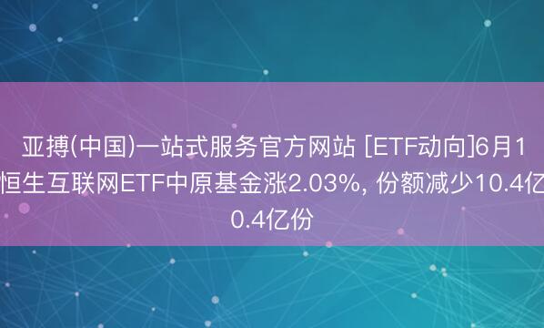 亚搏(中国)一站式服务官方网站 [ETF动向]6月1日恒生互联网ETF中原基金涨2.03%， 份额减少10.4亿份