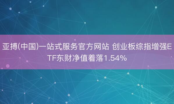 亚搏(中国)一站式服务官方网站 创业板综指增强ETF东财净值着落1.54%