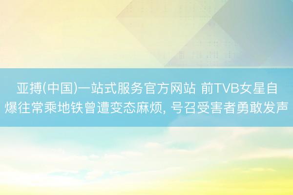 亚搏(中国)一站式服务官方网站 前TVB女星自爆往常乘地铁曾遭变态麻烦， 号召受害者勇敢发声