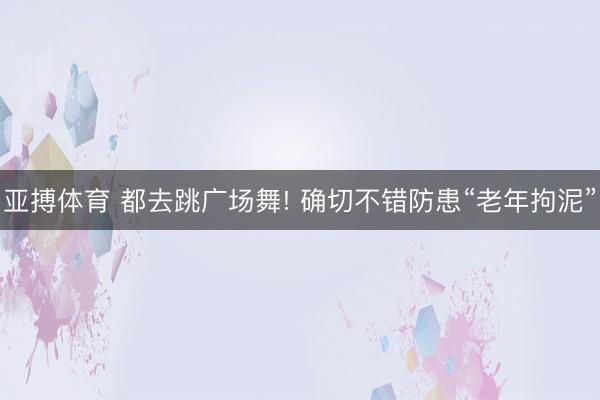 亚搏体育 都去跳广场舞! 确切不错防患“老年拘泥”