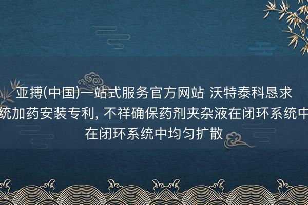亚搏(中国)一站式服务官方网站 沃特泰科恳求轮回水系统加药安装专利， 不祥确保药剂夹杂液在闭环系统中均匀扩散