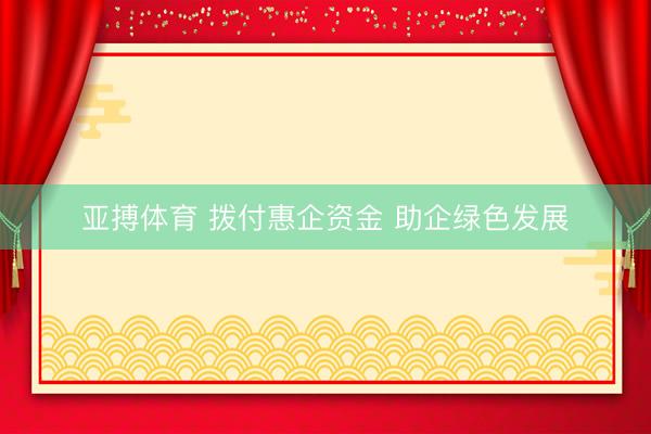 亚搏体育 拨付惠企资金 助企绿色发展