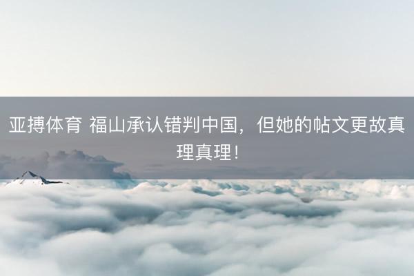 亚搏体育 福山承认错判中国,但她的帖文更故真理真理!