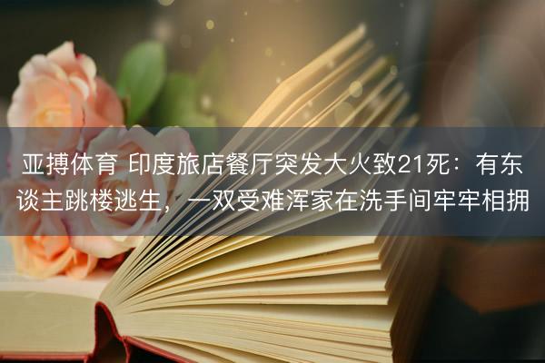 亚搏体育 印度旅店餐厅突发大火致21死：有东谈主跳楼逃生，一双受难浑家在洗手间牢牢相拥