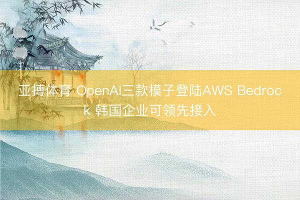 亚搏体育 OpenAI三款模子登陆AWS Bedrock 韩国企业可领先接入