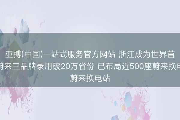 亚搏(中国)一站式服务官方网站 浙江成为世界首个蔚来三品牌录用破20万省份 已布局近500座蔚来换电站