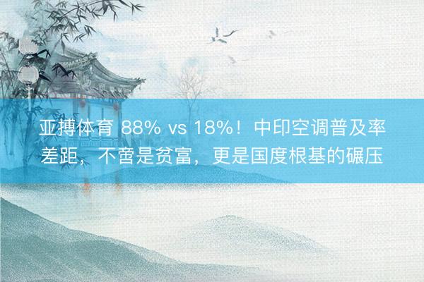 亚搏体育 88% vs 18%！中印空调普及率差距，不啻是贫富，更是国度根基的碾压