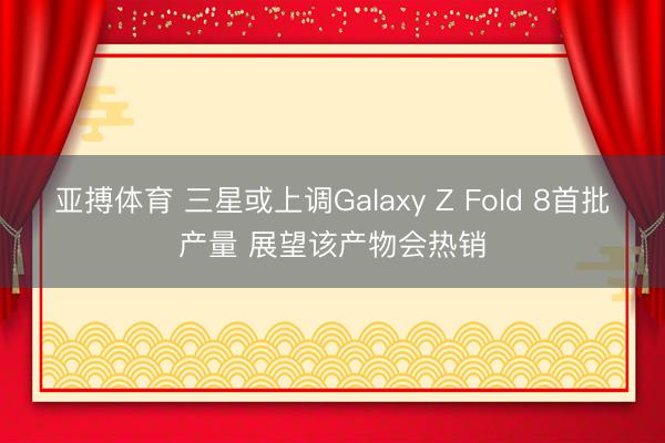 亚搏体育 三星或上调Galaxy Z Fold 8首批产量 展望该产物会热销