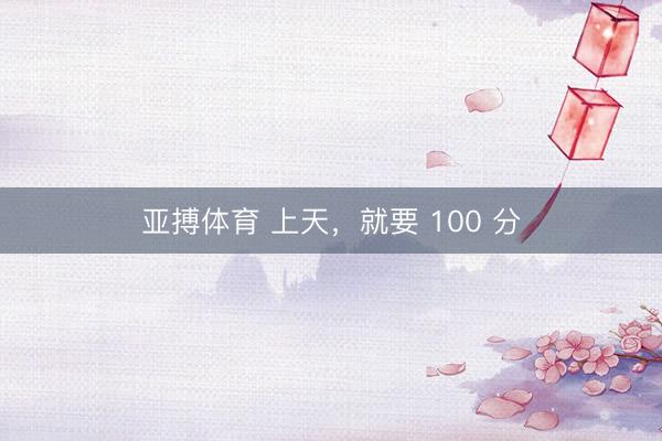 亚搏体育 上天，就要 100 分