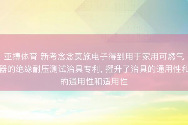 亚搏体育 新考念念莫施电子得到用于家用可燃气体探伤器的绝缘耐压测试治具专利， 擢升了治具的通用性和适用性