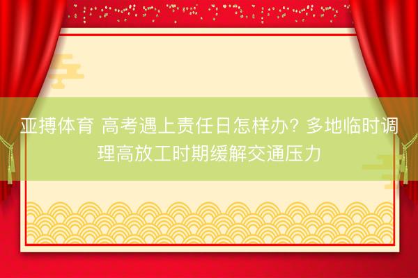 亚搏体育 高考遇上责任日怎样办? 多地临时调理高放工时期缓解交通压力