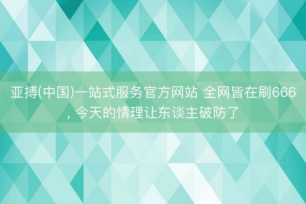 亚搏(中国)一站式服务官方网站 全网皆在刷666， 今天的情理让东谈主破防了