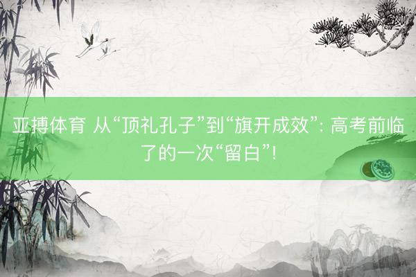 亚搏体育 从“顶礼孔子”到“旗开成效”: 高考前临了的一次“留白”!