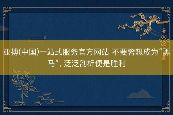 亚搏(中国)一站式服务官方网站 不要奢想成为“黑马”， 泛泛剖析便是胜利
