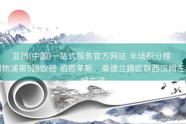 亚搏(中国)一站式服务官方网站 半场积分榜：利物浦第5踢欧冠 伯恩茅斯、桑德兰踢欧联