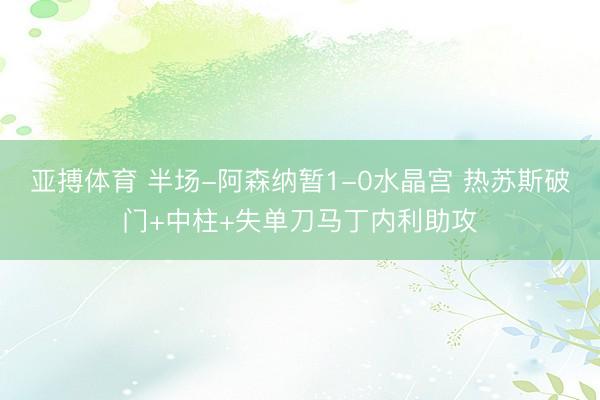 亚搏体育 半场-阿森纳暂1-0水晶宫 热苏斯破门+中柱+失单刀马丁内利助攻