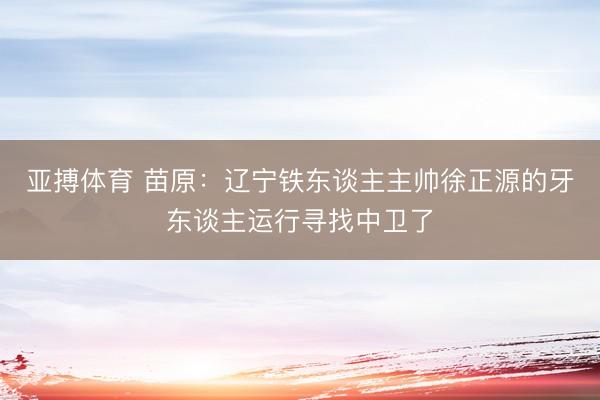 亚搏体育 苗原：辽宁铁东谈主主帅徐正源的牙东谈主运行寻找中卫了